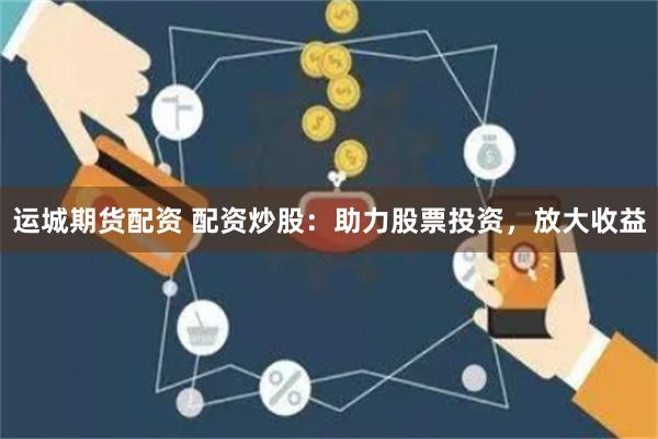 运城期货配资 配资炒股：助力股票投资，放大收益