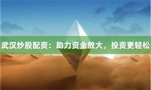 武汉炒股配资：助力资金放大，投资更轻松
