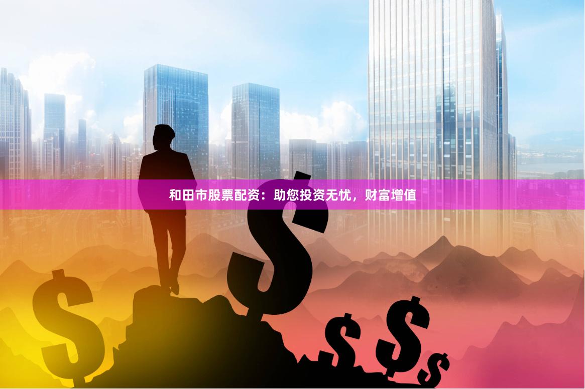 和田市股票配资：助您投资无忧，财富增值