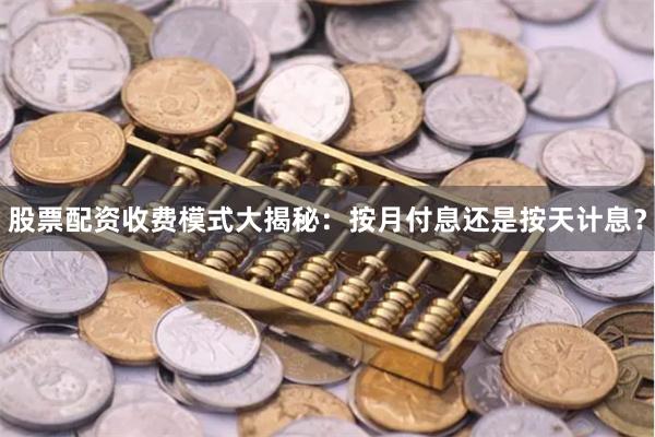 股票配资收费模式大揭秘：按月付息还是按天计息？