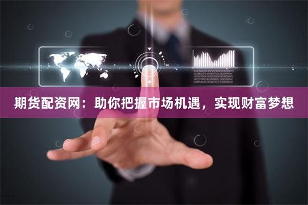 期货配资网：助你把握市场机遇，实现财富梦想