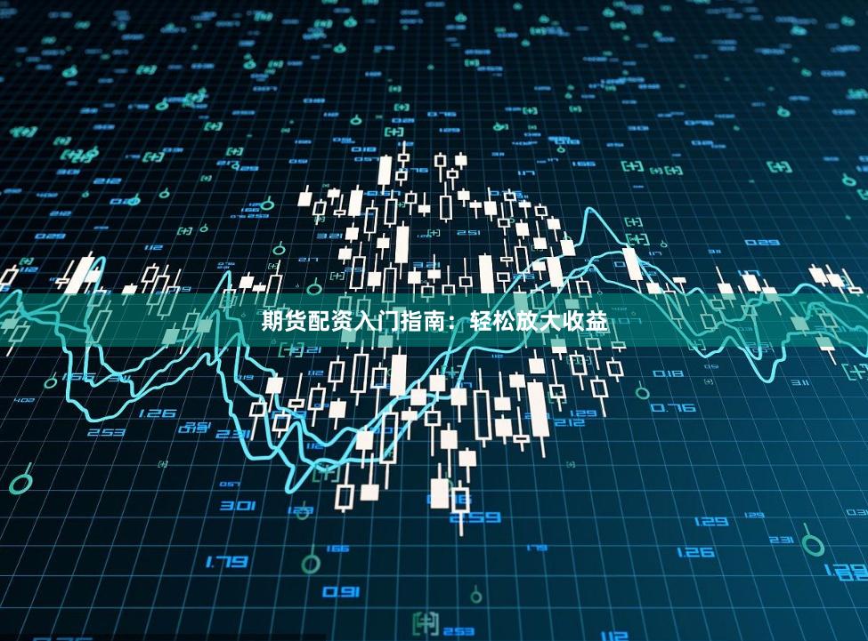 期货配资入门指南：轻松放大收益