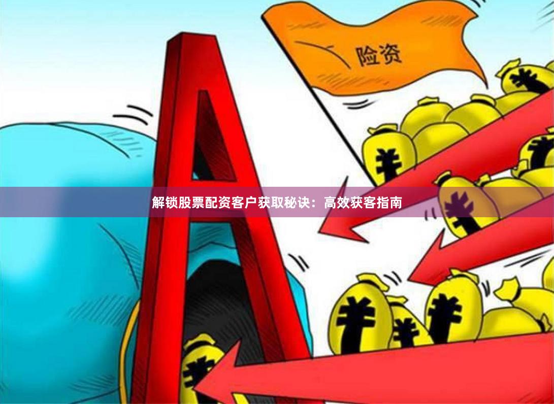 解锁股票配资客户获取秘诀：高效获客指南