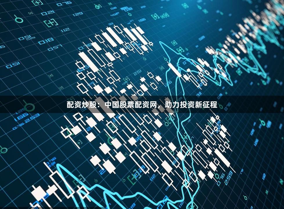 配资炒股：中国股票配资网，助力投资新征程