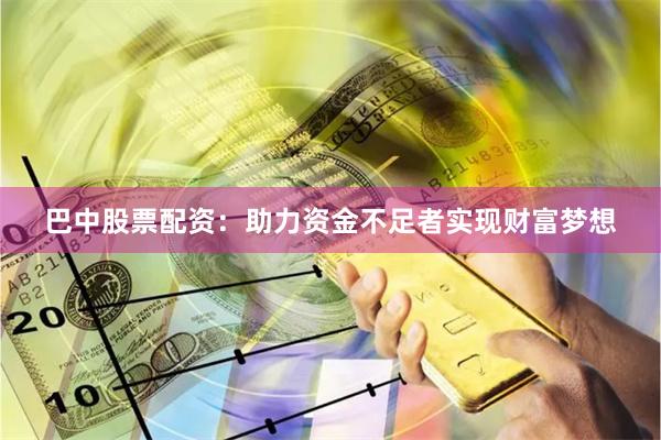 巴中股票配资：助力资金不足者实现财富梦想