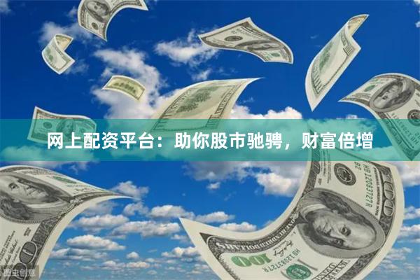网上配资平台：助你股市驰骋，财富倍增