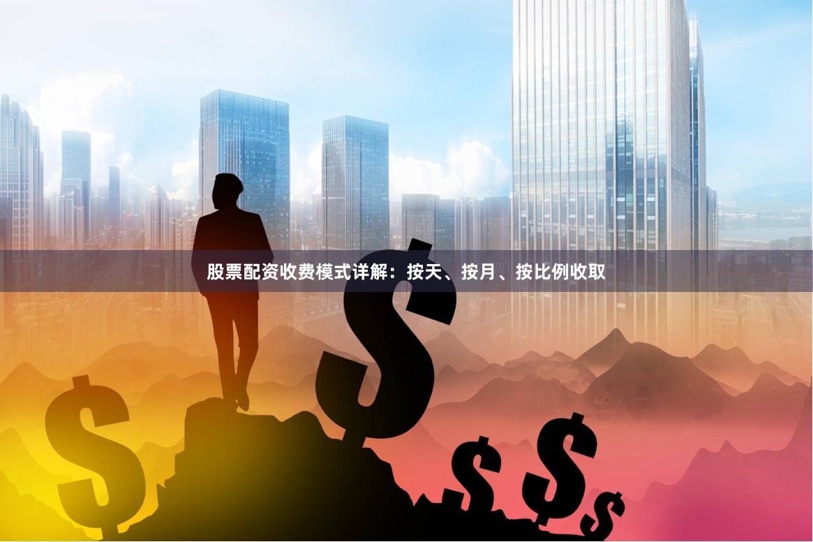 股票配资收费模式详解：按天、按月、按比例收取
