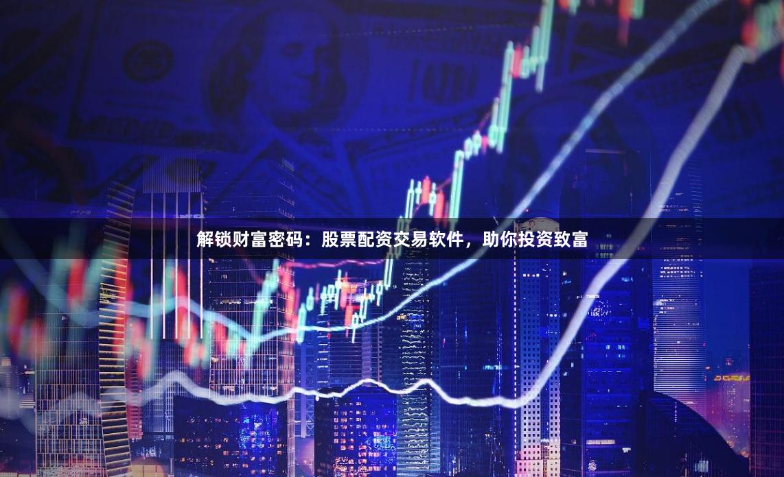 解锁财富密码：股票配资交易软件，助你投资致富