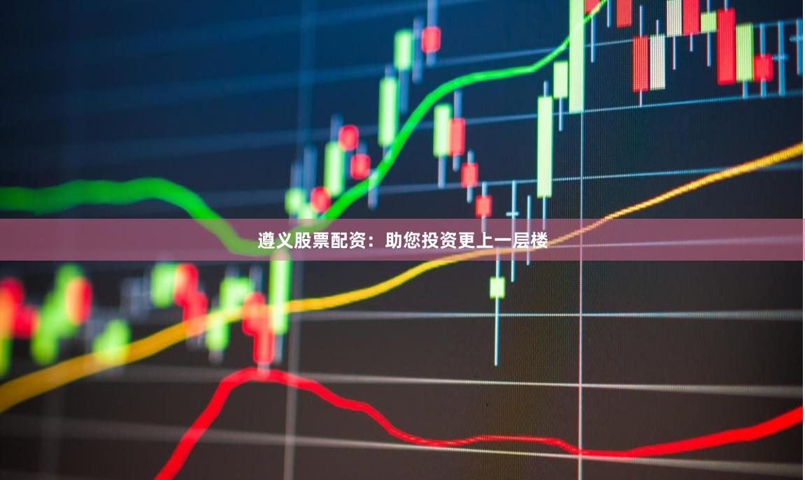 遵义股票配资：助您投资更上一层楼