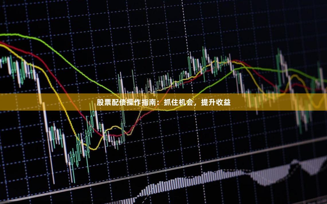 股票配债操作指南：抓住机会，提升收益
