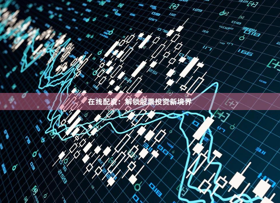 在线配资：解锁股票投资新境界