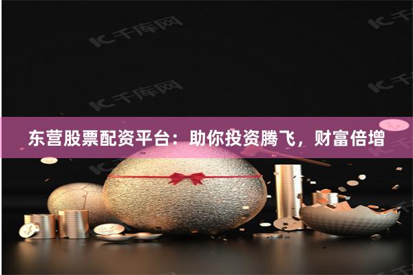 东营股票配资平台：助你投资腾飞，财富倍增