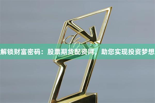 解锁财富密码：股票期货配资网，助您实现投资梦想