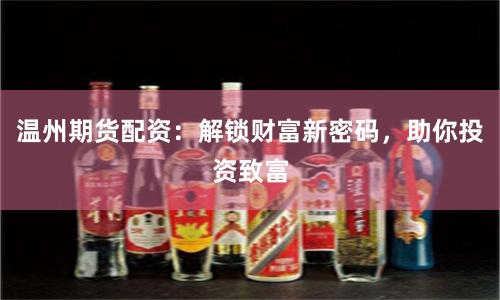 温州期货配资：解锁财富新密码，助你投资致富