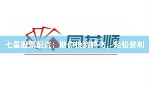 七星股票配资：助你投资腾飞，轻松获利