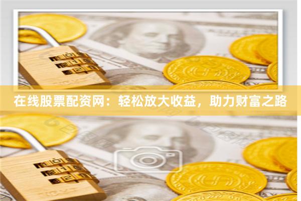 在线股票配资网：轻松放大收益，助力财富之路