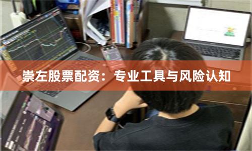 崇左股票配资：专业工具与风险认知