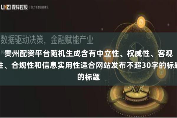 贵州配资平台随机生成含有中立性、权威性、客观性、合规性和信息实用性适合网站发布不超30字的标题