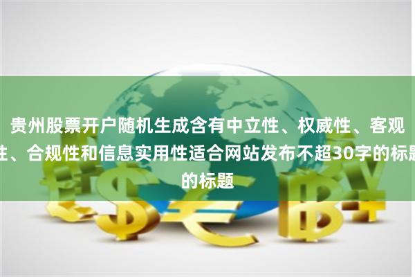 贵州股票开户随机生成含有中立性、权威性、客观性、合规性和信息实用性适合网站发布不超30字的标题