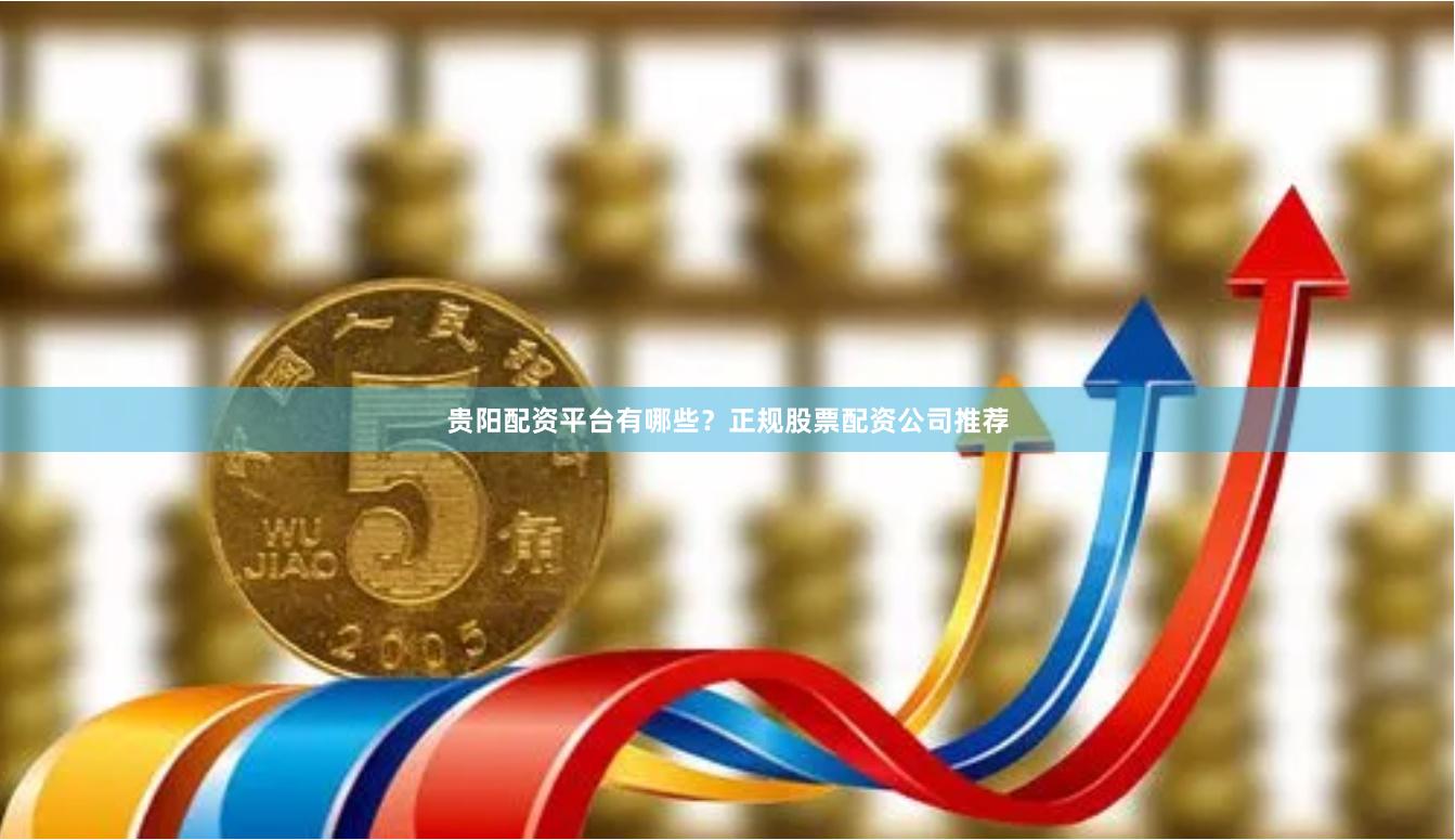 贵阳配资平台有哪些？正规股票配资公司推荐
