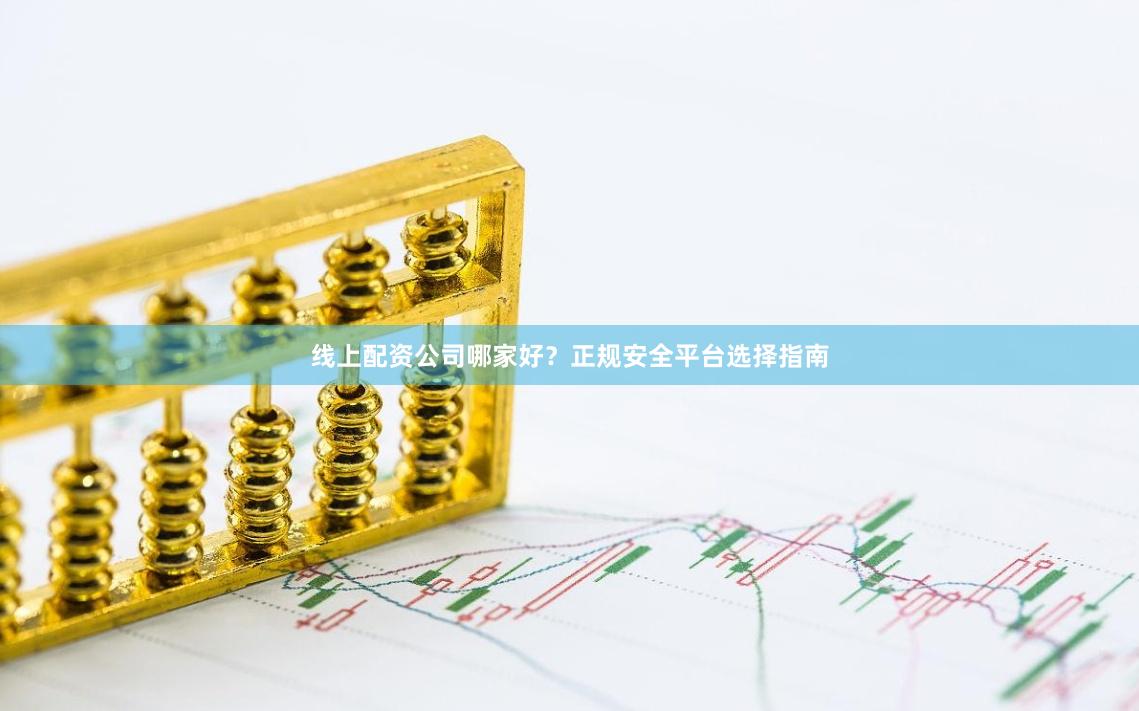 线上配资公司哪家好？正规安全平台选择指南