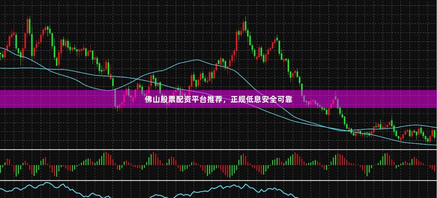 佛山股票配资平台推荐，正规低息安全可靠