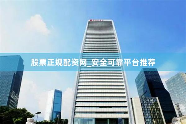 股票正规配资网_安全可靠平台推荐