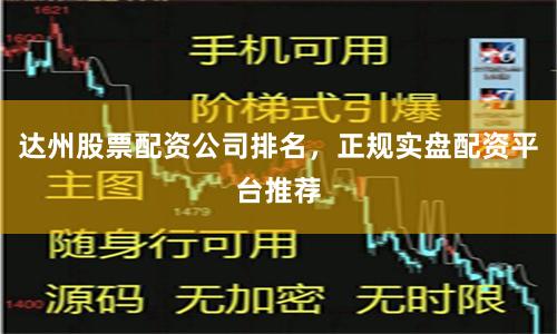 达州股票配资公司排名，正规实盘配资平台推荐