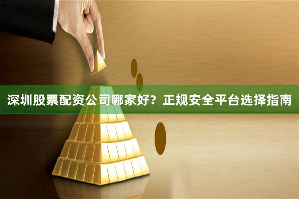 深圳股票配资公司哪家好？正规安全平台选择指南