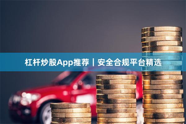 杠杆炒股App推荐｜安全合规平台精选